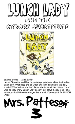 Serving justice . . . and lunch!
Hector, Terrence, and Dee have always wondered about their school
lunch lady. What does she do when she isn’t dishing out the daily
special? Where does she live? Does she have a lot of cats at home?
Little do they know, Lunch Lady doesn’t just serve sloppy joes—she
serves justice! Whatever danger lies ahead, it’s no match for LUNCH
LADY!
 
