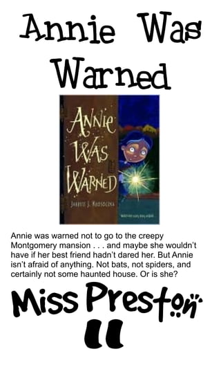 Annie was warned not to go to the creepy
Montgomery mansion . . . and maybe she wouldn’t
have if her best friend hadn’t dared her. But Annie
isn’t afraid of anything. Not bats, not spiders, and
certainly not some haunted house. Or is she?
 