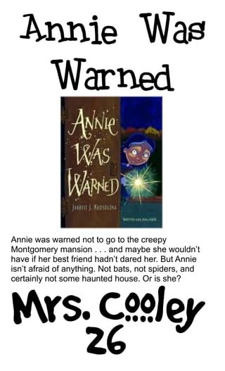 Annie was warned not to go to the creepy
Montgomery mansion . . . and maybe she wouldn’t
have if her best friend hadn’t dared her. But Annie
isn’t afraid of anything. Not bats, not spiders, and
certainly not some haunted house. Or is she?
 
