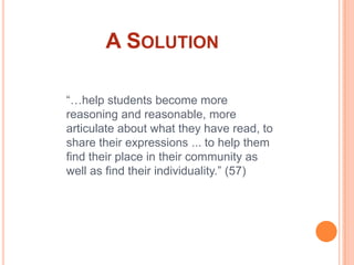 A Solution“…help students become more reasoning and reasonable, more articulate about what they have read, to share their expressions ... to help them find their place in their community as well as find their individuality.” (57)