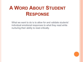 A Word About Student ResponseWhat we want to do is to allow for and validate students’ individual emotional responses to what they read while nurturing their ability to read critically.