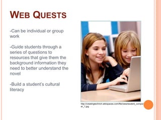 Web Quests-Can be individual or group work-Guide students through a series of questions to resources that give them the background information they need to better understand the novel-Build a student’s cultural literacyhttp://creatingtechrich.wikispaces.com/file/view/student_computer_1.jpg