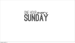 SUNDAY
one hourevery
Saturday, April 26, 14
 
