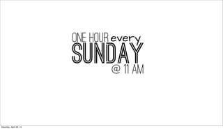 SUNDAY@ 11 AM
one hourevery
Saturday, April 26, 14
 