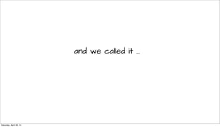 and we called it ...
Saturday, April 26, 14
 