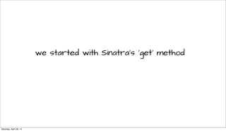 we started with Sinatra’s ‘get’ method
Saturday, April 26, 14
 