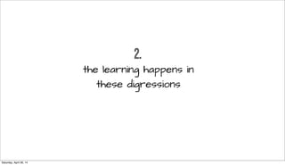 2.
the learning happens in
these digressions
Saturday, April 26, 14
 