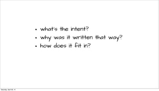• what’s the intent?
• why was it written that way?
• how does it fit in?
Saturday, April 26, 14
 