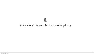 6.
it doesn’t have to be exemplary
Saturday, April 26, 14
 