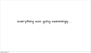 everything was going swimmingly ...
Saturday, April 26, 14
 