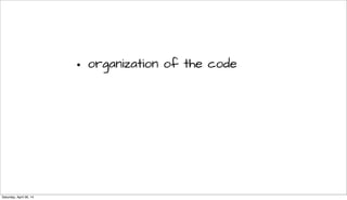 • organization of the code
Saturday, April 26, 14
 