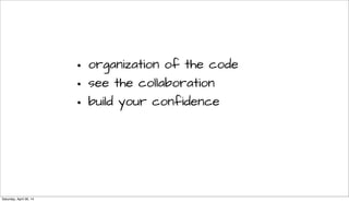 • organization of the code
• see the collaboration
• build your confidence
Saturday, April 26, 14
 