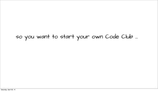 so you want to start your own Code Club ...
Saturday, April 26, 14
 