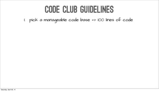 CODE CLUB GUIDELINES
1. pick a manageable code base => 100 lines of code
Saturday, April 26, 14
 