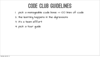 CODE CLUB GUIDELINES
1. pick a manageable code base => 100 lines of code
2. the learning happens in the digressions
3. it’s a team effort
4. pick a tour guide
Saturday, April 26, 14
 