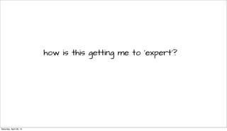 how is this getting me to ‘expert’?
Saturday, April 26, 14
 