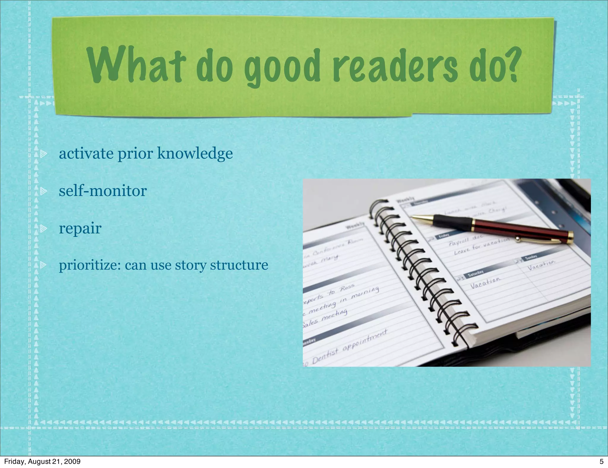 What do good readers do?
                activate prior knowledge

                self-monitor

                repair

                prioritize: can use story structure




Friday, August 21, 2009                               5
 