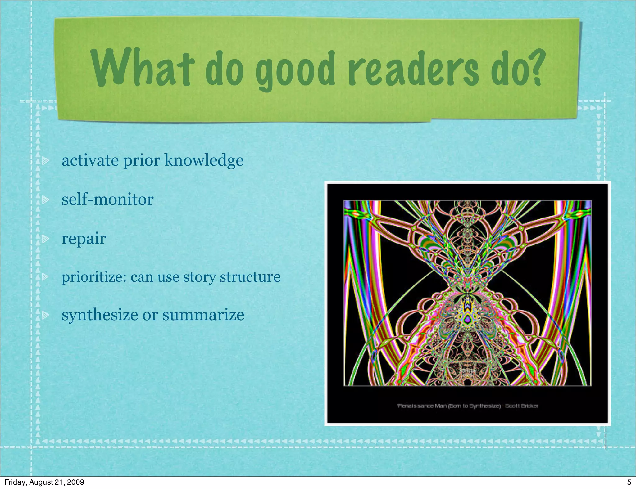 What do good readers do?
                activate prior knowledge

                self-monitor

                repair

                prioritize: can use story structure

                synthesize or summarize




Friday, August 21, 2009                               5
 
