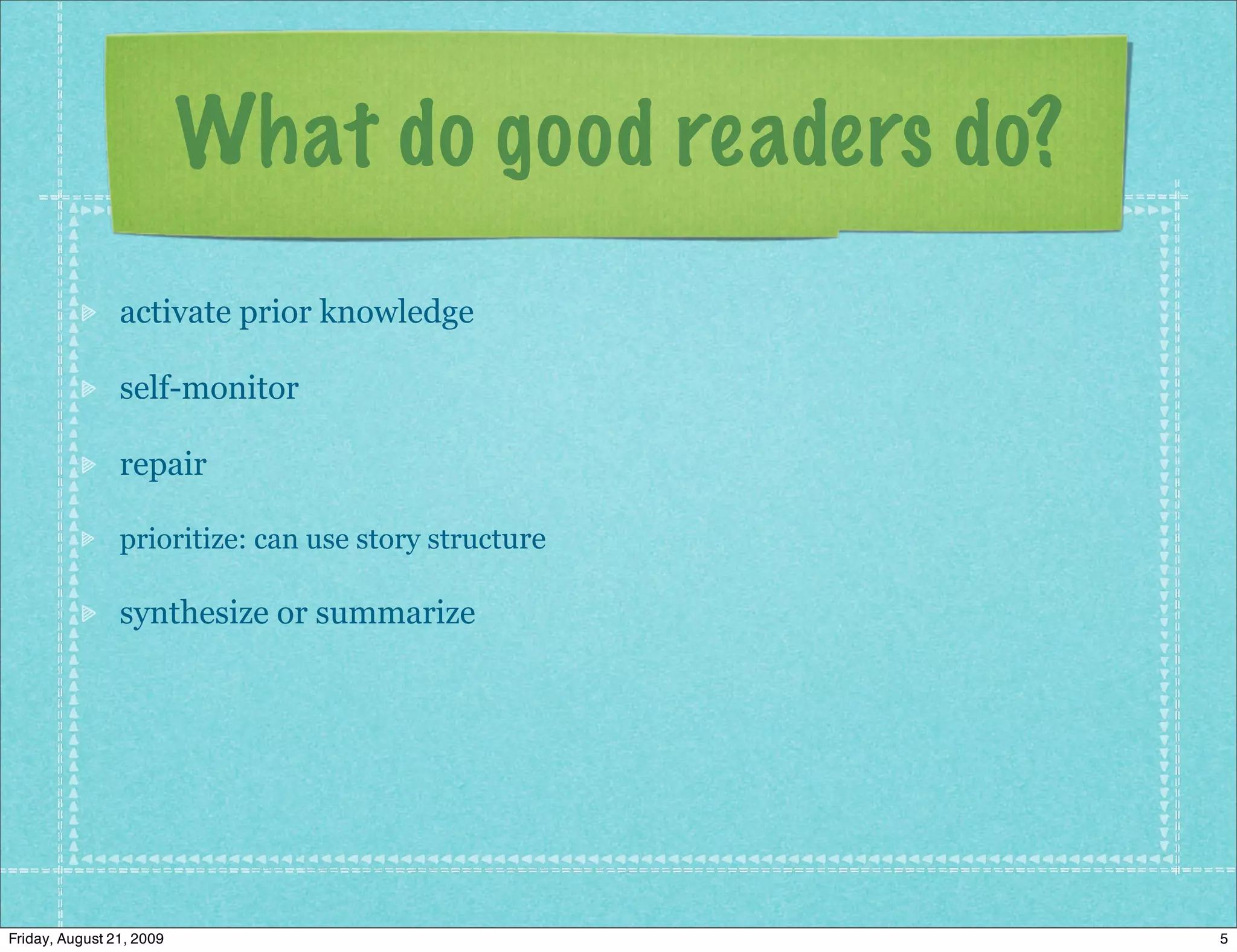 What do good readers do?
                activate prior knowledge

                self-monitor

                repair

                prioritize: can use story structure

                synthesize or summarize




Friday, August 21, 2009                               5
 