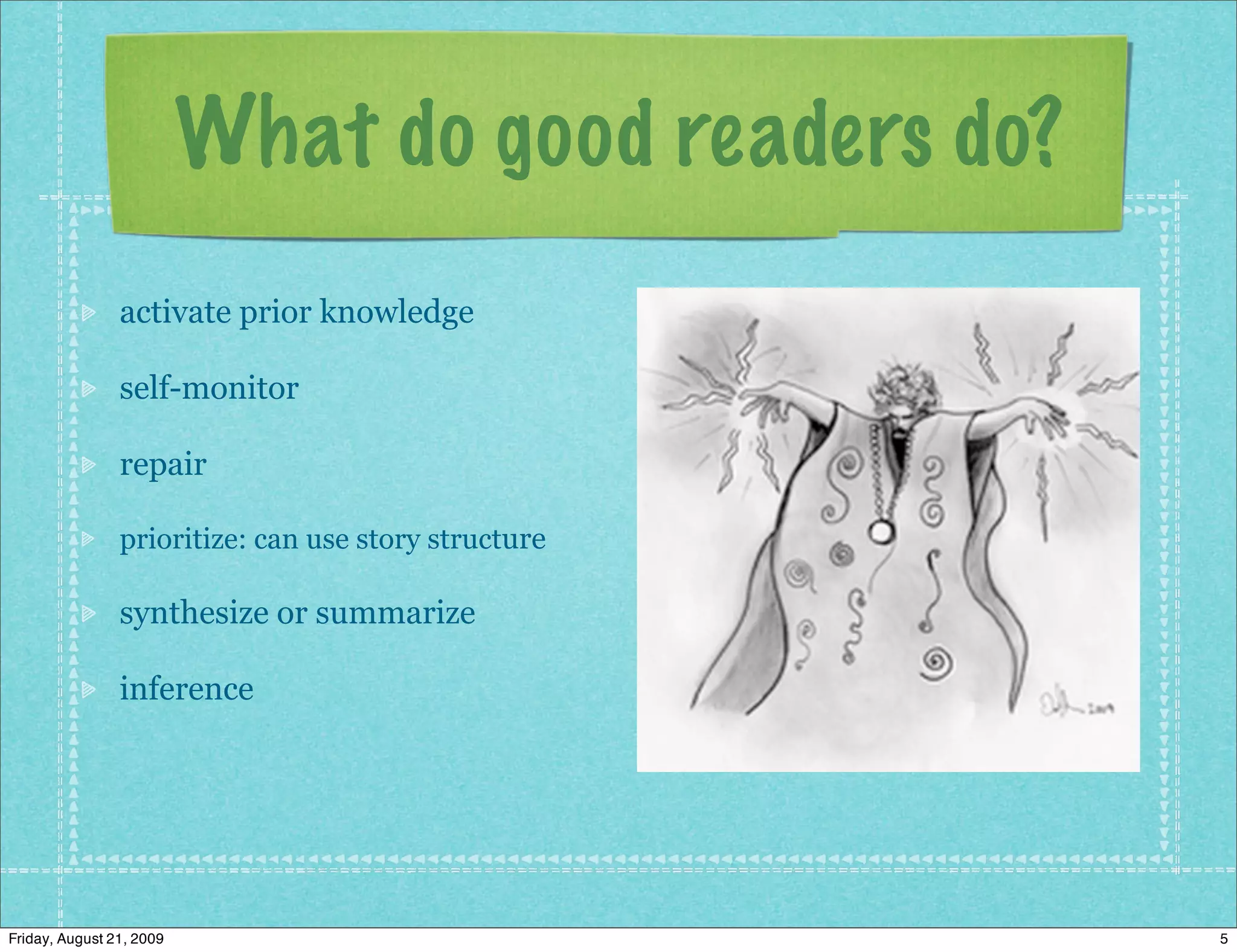 What do good readers do?
                activate prior knowledge

                self-monitor

                repair

                prioritize: can use story structure

                synthesize or summarize

                inference




Friday, August 21, 2009                               5
 