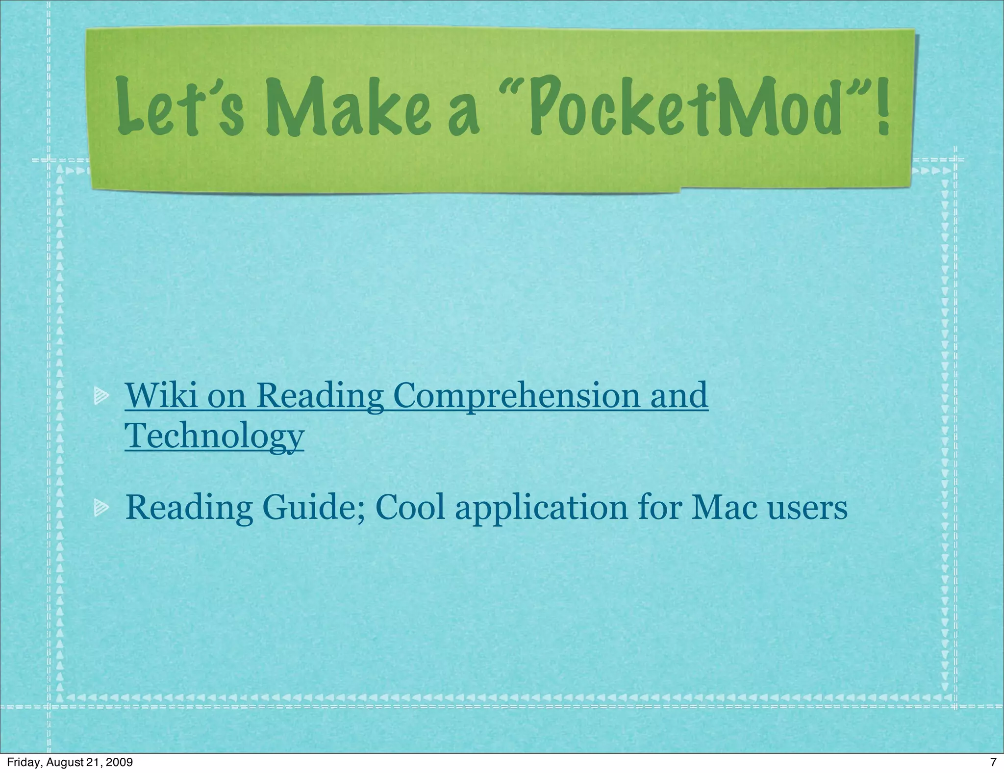Let’s Make a “PocketMod”!


                     Wiki on Reading Comprehension and
                     Technology

                     Reading Guide; Cool application for Mac users




Friday, August 21, 2009                                              7
 
