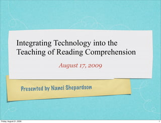 Integrating Technology into the
                 Teaching of Reading Comprehension
                                           August 17, 2009



                      Pres en te d by N a n ci Sh ep a rd so n




Friday, August 21, 2009                                          1
 