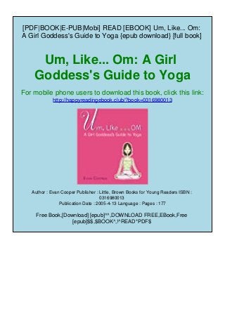 [PDF|BOOK|E-PUB|Mobi] READ [EBOOK] Um, Like... Om:
A Girl Goddess's Guide to Yoga {epub download} [full book]
Um, Like... Om: A Girl
Goddess's Guide to Yoga
For mobile phone users to download this book, click this link:
http://happyreadingebook.club/?book=0316980013
Author : Evan Cooper Publisher : Little, Brown Books for Young Readers ISBN :
0316980013
Publication Date : 2005-4-13 Language : Pages : 177
Free Book,[Download] [epub]^^,DOWNLOAD FREE,EBook,Free
[epub]$$,$BOOK^,!^READ*PDF$
 