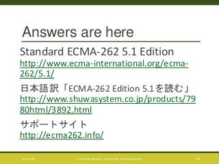 Answers are here 
Standard ECMA-262 5.1 Edition 
http://www.ecma-international.org/ecma- 
262/5.1/ 
日本語訳「ECMA-262 Edition 5.1を読む」 
http://www.shuwasystem.co.jp/products/79 
80html/3892.html 
サポートサイト 
http://ecma262.info/ 
2014/11/25 © 2014 Murachi Akira - CC BY-NC-ND - HTML5minutes! #5 10 
 