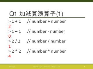 Q1 加減算演算子(1) 
> 1 + 1 // number + number 
2 
> 1 – 1 // number - number 
0 
> 2 / 2 // number / number 
1 
> 2 * 2 // number * number 
4 
2014/11/25 © 2014 Murachi Akira - CC BY-NC-ND - HTML5minutes! #5 4 
 