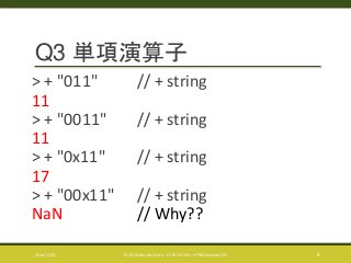 Q3 単項演算子 
> + "011" // + string 
11 
> + "0011" // + string 
11 
> + "0x11" // + string 
17 
> + "00x11" // + string 
NaN // Why?? 
2014/11/25 © 2014 Murachi Akira - CC BY-NC-ND - HTML5minutes! #5 6 
 