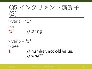 Q5 インクリメント演算子 
(2) 
> var a = "1" 
> a 
"1" // string 
> var b = "1" 
> b++ 
1 // number, not old value. 
// why?? 
2014/11/25 © 2014 Murachi Akira - CC BY-NC-ND - HTML5minutes! #5 8 
 