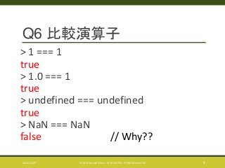 Q6 比較演算子 
> 1 === 1 
true 
> 1.0 === 1 
true 
> undefined === undefined 
true 
> NaN === NaN 
false // Why?? 
2014/11/25 © 2014 Murachi Akira - CC BY-NC-ND - HTML5minutes! #5 9 
 