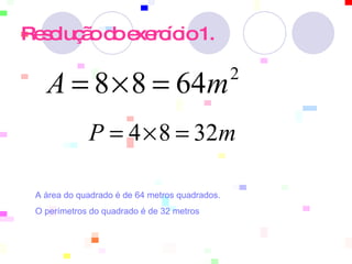 Resolução do exercício 1.   A área do quadrado é de 64 metros quadrados.  O perímetros do quadrado é de 32 metros  