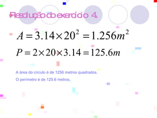 Resolução do exercício  4.   A área do círculo é de 1256 metros quadrados.  O perímetro é de 125.6 metros.   