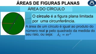ÁREAS DE FIGURAS PLANAS
ÁREA DO CÍRCULO
O círculo é a figura plana limitada
por uma circunferência.
A área de um círculo é igual ao produto do
número real p pelo quadrado da medida do
seu raio, ou seja: 𝐴𝐶 = 𝜋𝑟²
 