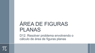 ÁREA DE FIGURAS
PLANAS
D12. Resolver problema envolvendo o
cálculo de área de figuras planas
 