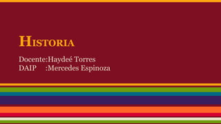 HISTORIA 
Docente:Haydeé Torres 
DAIP :Mercedes Espinoza 
 
