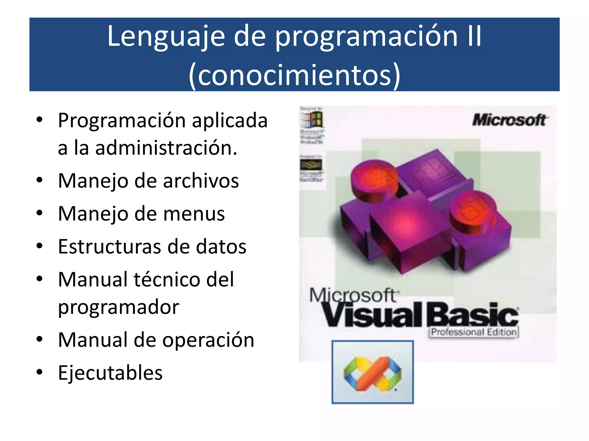 Lenguaje de programación II
            (conocimientos)
• Programación aplicada
  a la administración.
• Manejo de archivos
• Manejo de menus
• Estructuras de datos
• Manual técnico del
  programador
• Manual de operación
• Ejecutables
 