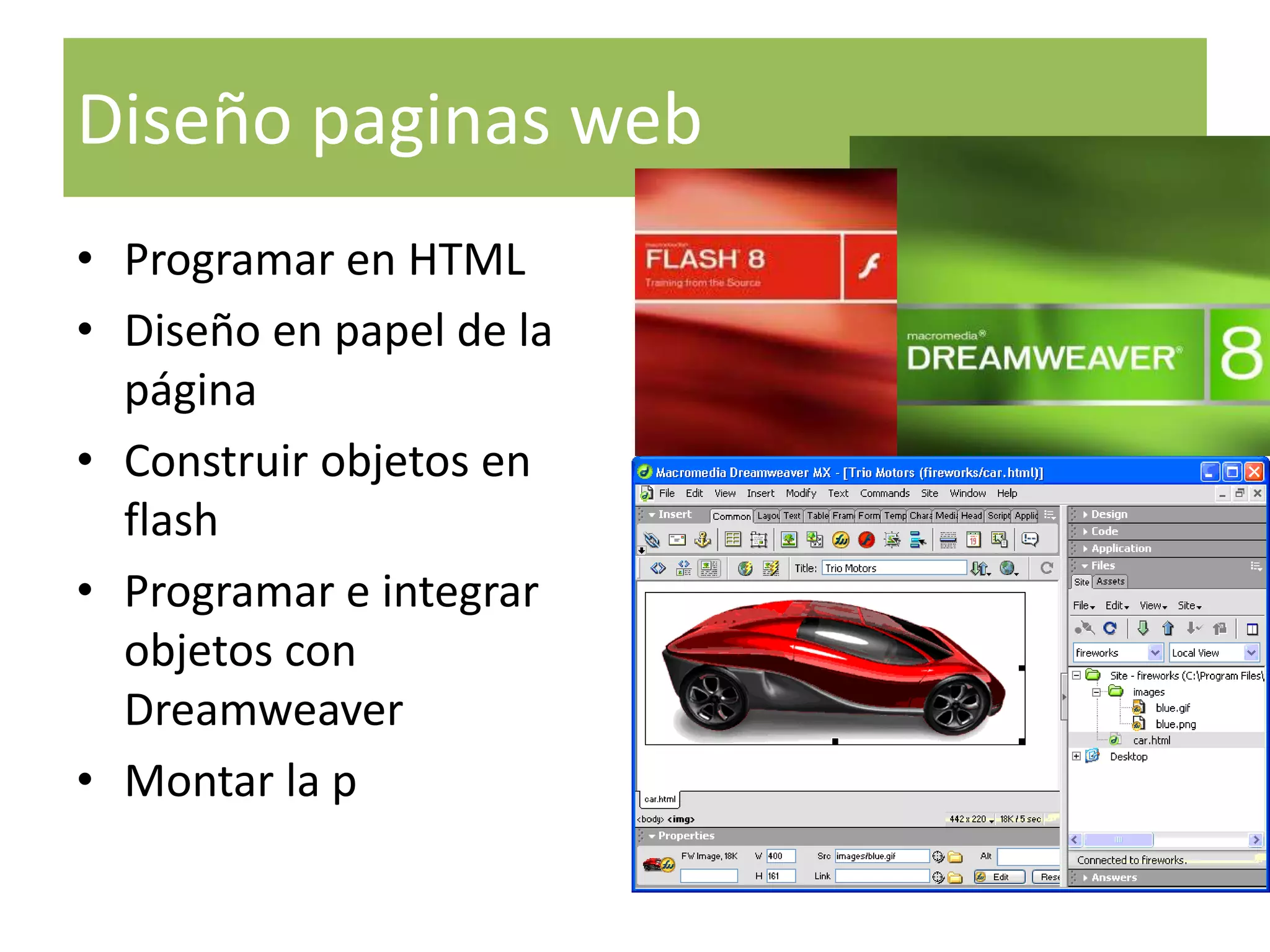 Diseño paginas web
• Programar en HTML
• Diseño en papel de la
  página
• Construir objetos en
  flash
• Programar e integrar
  objetos con
  Dreamweaver
• Montar la p
 