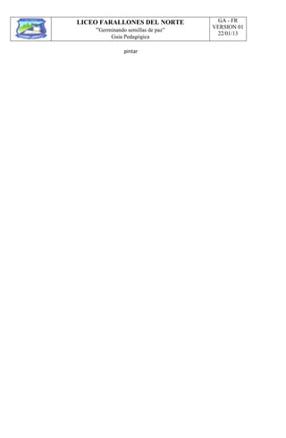 LICEO FARALLONES DEL NORTE
“Germinando semillas de paz”
Guia Pedagógica
GA - FR
VERSION 01
22/01/13
pintar
 