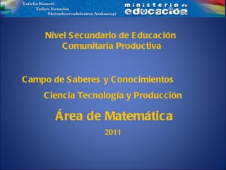 Campo de Saberes y Conocimientos  Ciencia Tecnología y Producción Área de Matemática 2011 Nivel Secundario de Educación  Comunitaria Productiva 