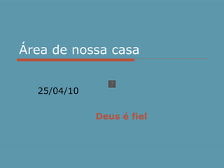 Área de nossa casa 25/04/10 Deus é fiel 