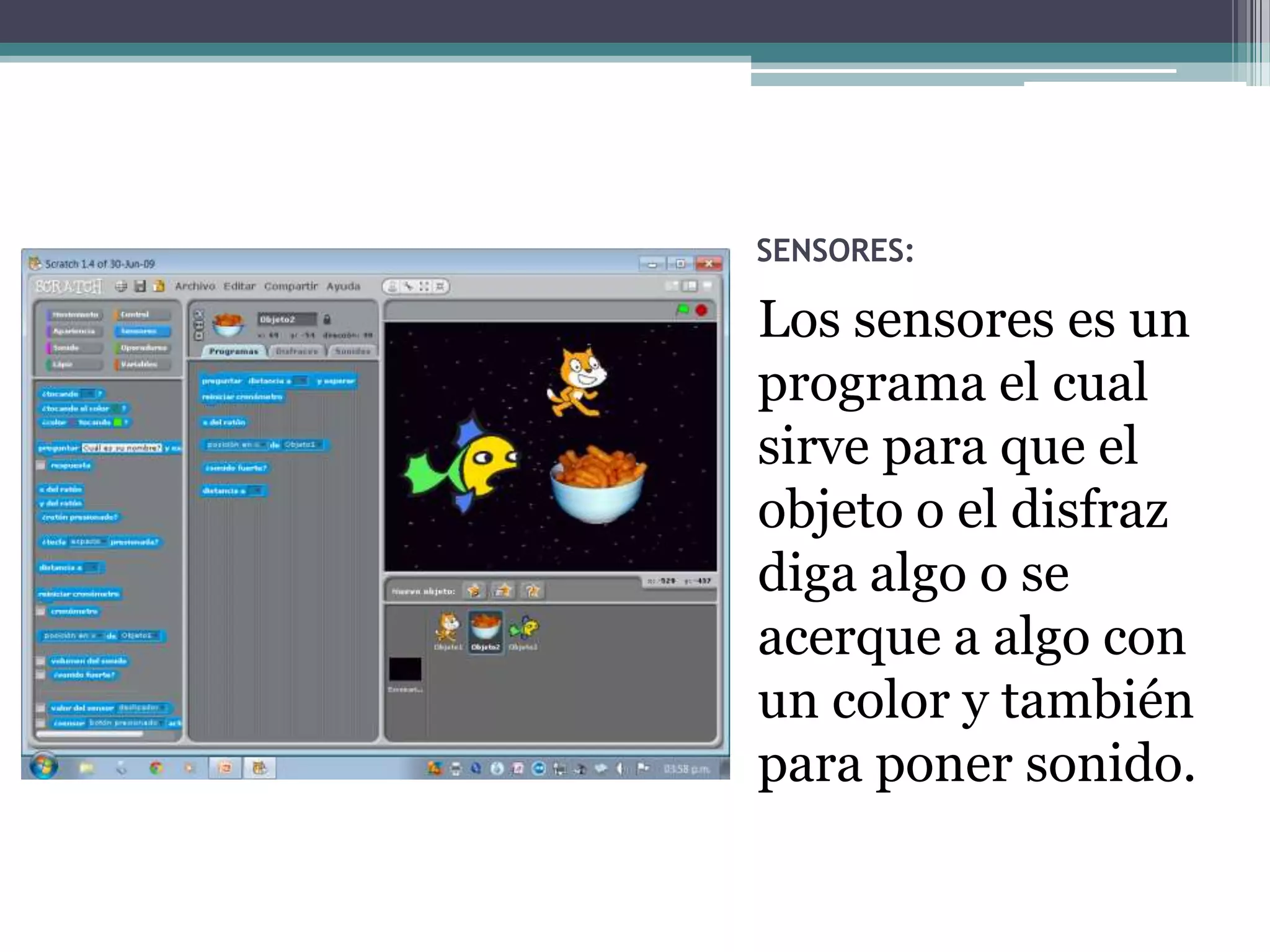 SENSORES:

Los sensores es un
programa el cual
sirve para que el
objeto o el disfraz
diga algo o se
acerque a algo con
un color y también
para poner sonido.
 
