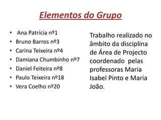 Elementos do Grupo Ana Patrícia nº1Bruno Barros nº3Carina Teixeira nº4Damiana Chumbinho nº7Daniel Feiteira nº8Paulo Teixeira nº18Vera Coelho nº20Trabalho realizado no âmbito da disciplina de Área de Projecto coordenado  pelas professoras Maria Isabel Pinto e Maria João.