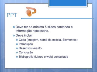 PPTDeve ter no mínimo 5 slides contendo a informação necessária.Deve incluir:Capa (imagem, nome da escola, Elementos)	IntroduçãoDesenvolvimentoConclusãoBibliografia (Livros e web) consultada