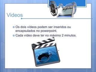 VideosOs dois vídeos podem ser inseridos ou encapsulados no powerpoint.Cada vídeo deve ter no máximo 2 minutos.