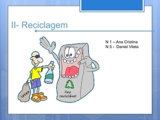 II- ReciclagemN 1 – Ana CristinaN 5 -  Daniel Vilela