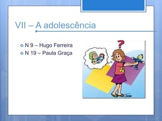 VII – A adolescênciaN 9 – Hugo FerreiraN 19 – Paula Graça
