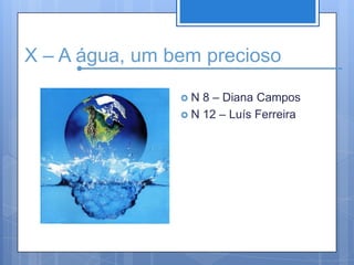 X – A água, um bem preciosoN 8 – Diana CamposN 12 – Luís Ferreira
