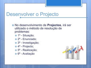 Desenvolver o ProjectoNo desenvolvimento de Projectos, irá ser utilizado o método de resolução de problemas:1º - Situação;2º - Enunciado;3º - Investigação;4º - Projecto;5º - Realização;6º - Avaliação